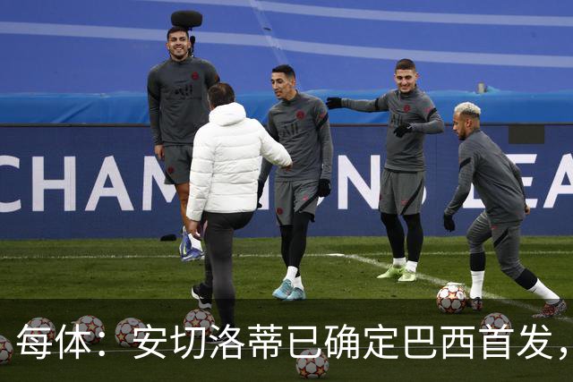 每体：安切洛蒂已确定巴西首发，拉菲尼亚、维尼修斯、库尼亚领衔
